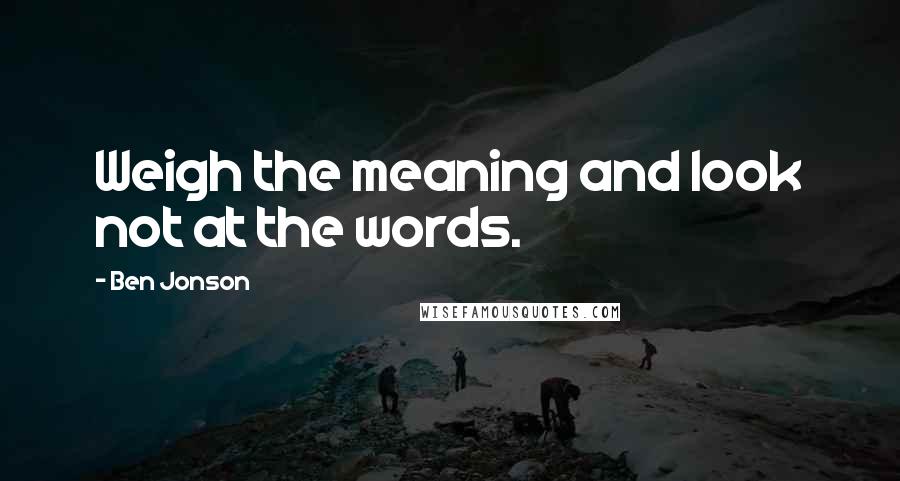 Ben Jonson Quotes: Weigh the meaning and look not at the words.