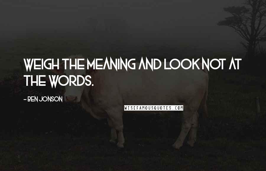 Ben Jonson Quotes: Weigh the meaning and look not at the words.