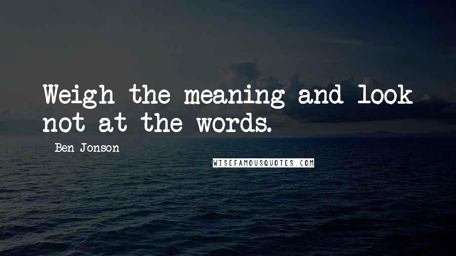 Ben Jonson Quotes: Weigh the meaning and look not at the words.