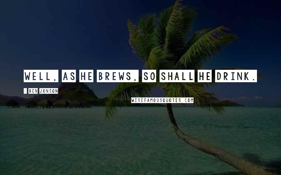 Ben Jonson Quotes: Well, as he brews, so shall he drink.