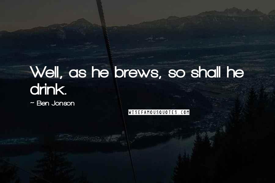 Ben Jonson Quotes: Well, as he brews, so shall he drink.