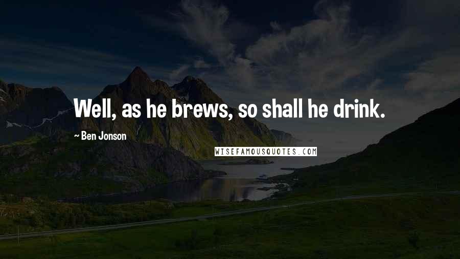 Ben Jonson Quotes: Well, as he brews, so shall he drink.