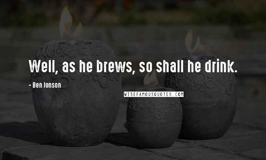 Ben Jonson Quotes: Well, as he brews, so shall he drink.