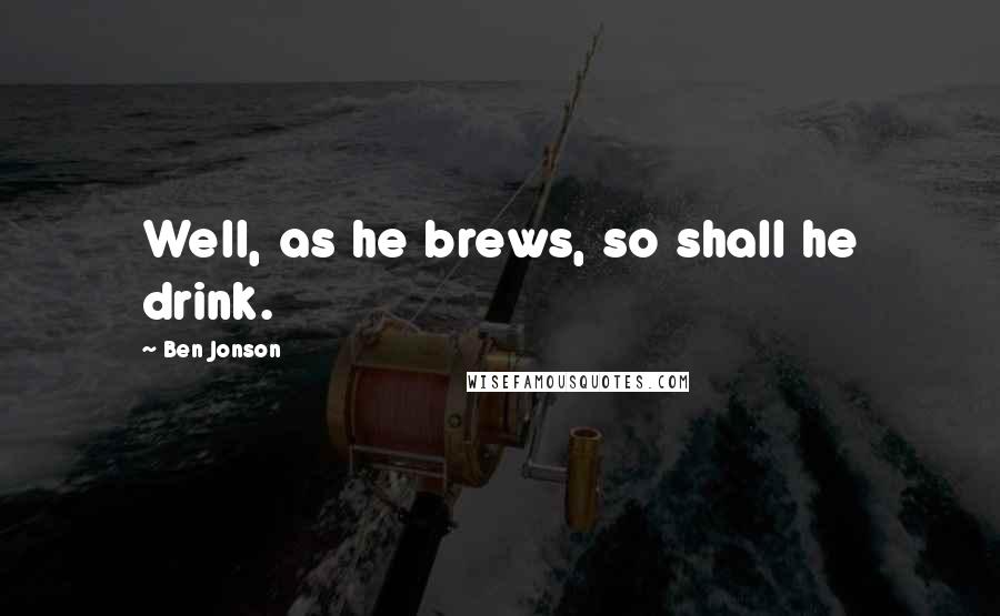 Ben Jonson Quotes: Well, as he brews, so shall he drink.