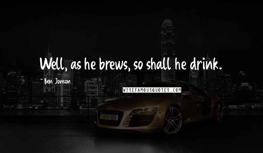 Ben Jonson Quotes: Well, as he brews, so shall he drink.