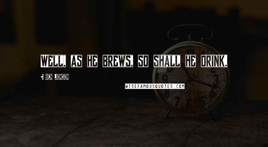 Ben Jonson Quotes: Well, as he brews, so shall he drink.