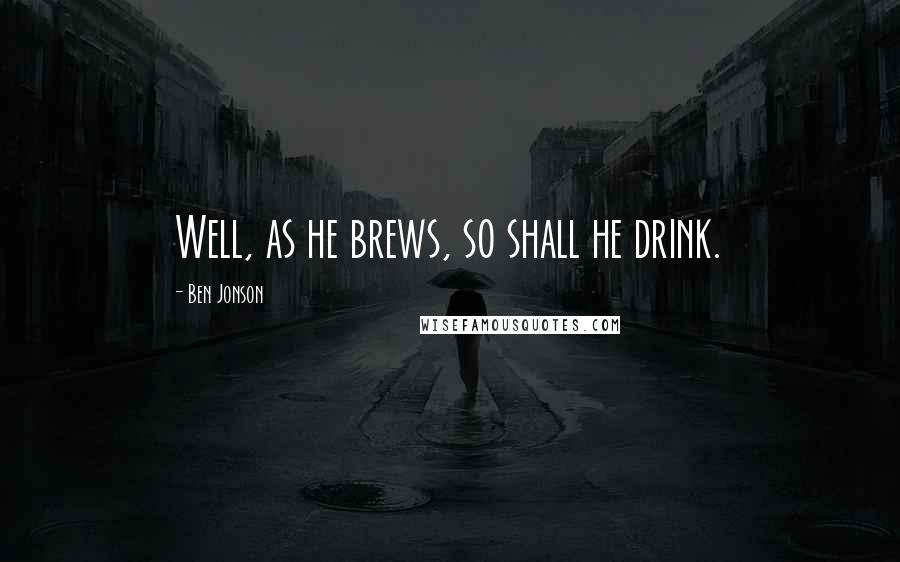 Ben Jonson Quotes: Well, as he brews, so shall he drink.