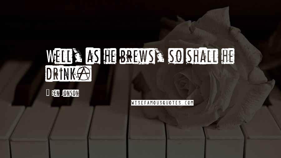 Ben Jonson Quotes: Well, as he brews, so shall he drink.