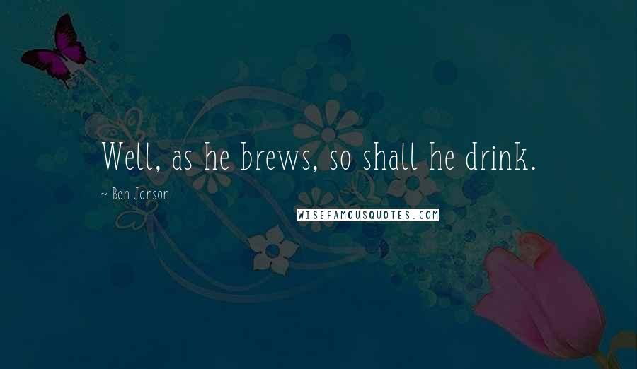 Ben Jonson Quotes: Well, as he brews, so shall he drink.