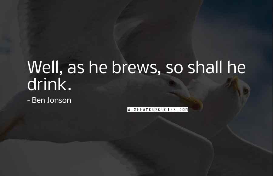 Ben Jonson Quotes: Well, as he brews, so shall he drink.