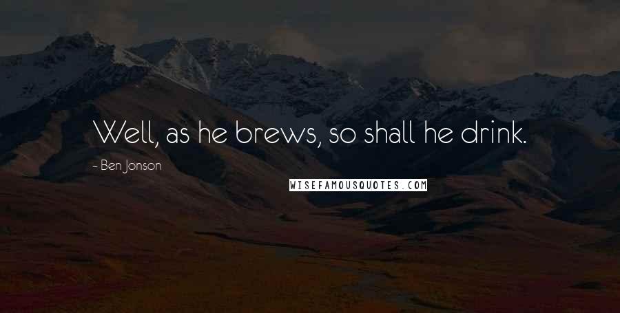 Ben Jonson Quotes: Well, as he brews, so shall he drink.