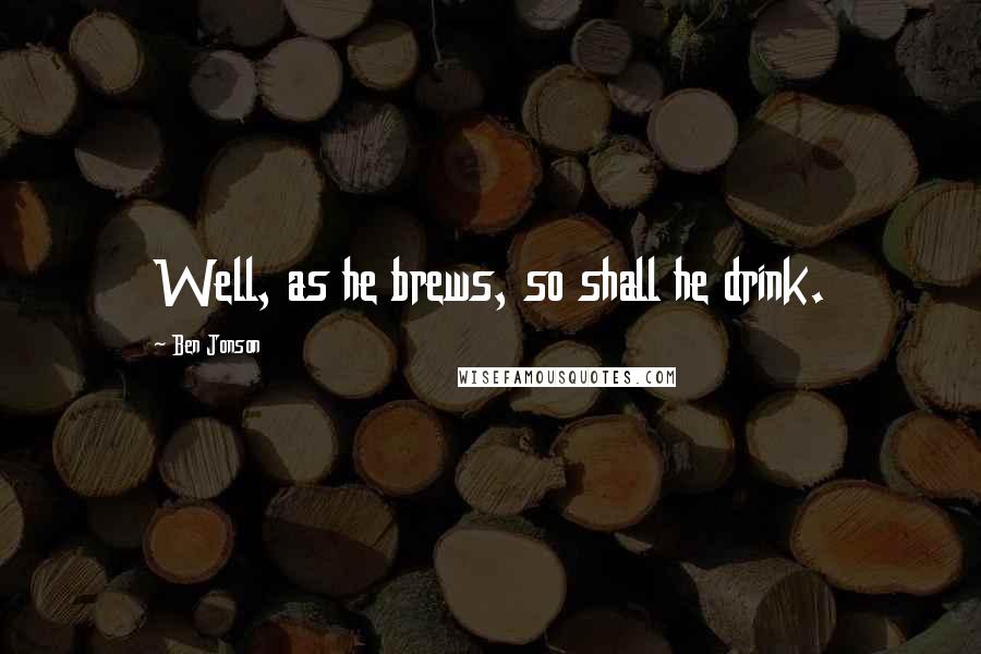 Ben Jonson Quotes: Well, as he brews, so shall he drink.