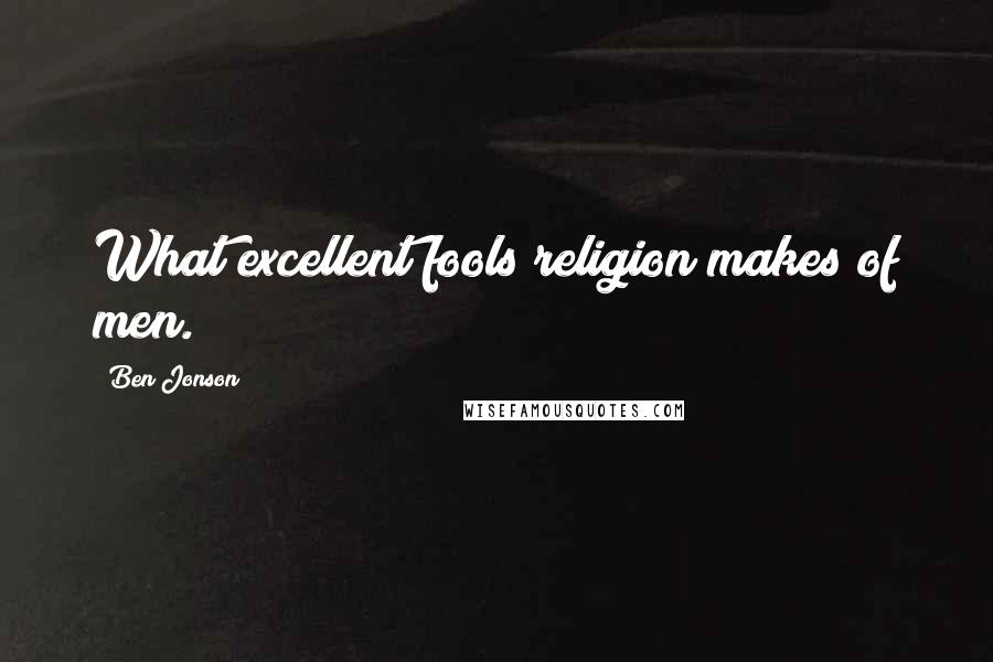 Ben Jonson Quotes: What excellent fools religion makes of men.