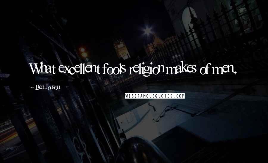 Ben Jonson Quotes: What excellent fools religion makes of men.