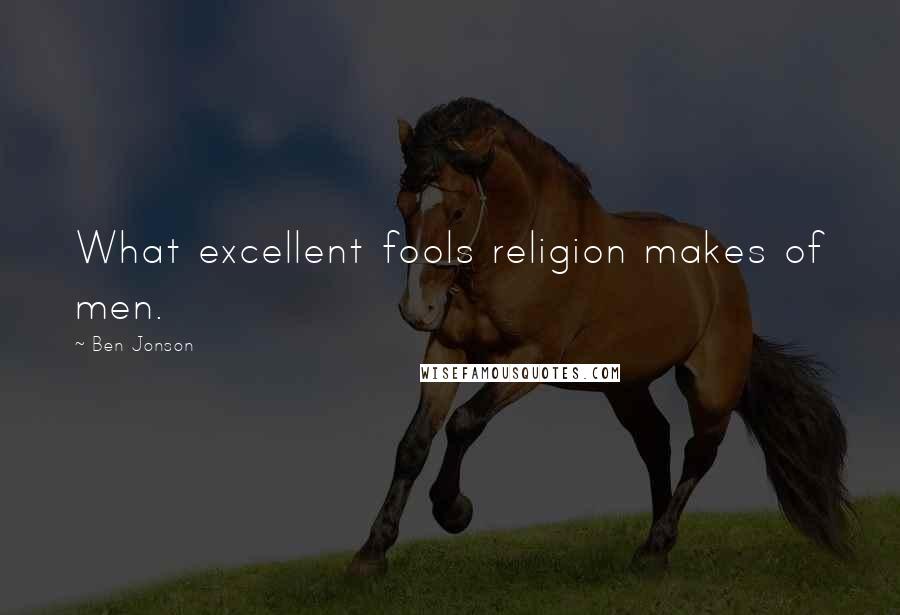 Ben Jonson Quotes: What excellent fools religion makes of men.
