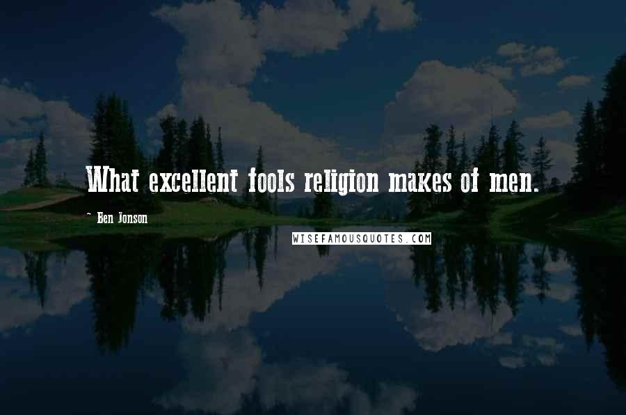 Ben Jonson Quotes: What excellent fools religion makes of men.