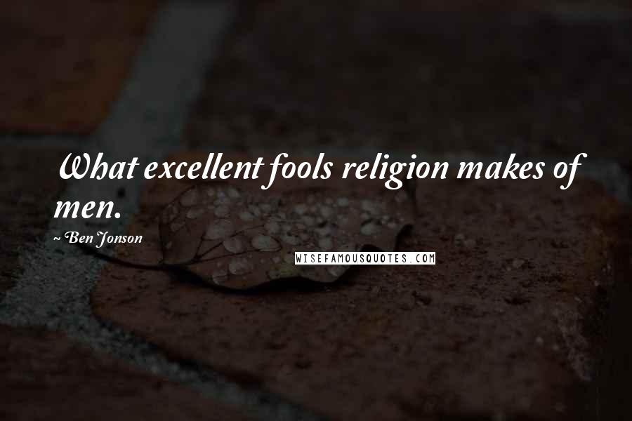 Ben Jonson Quotes: What excellent fools religion makes of men.