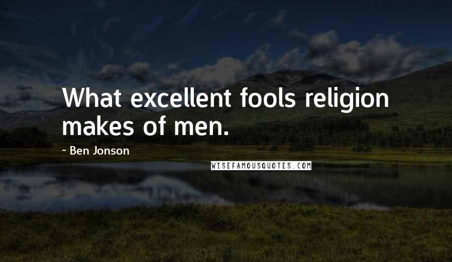 Ben Jonson Quotes: What excellent fools religion makes of men.