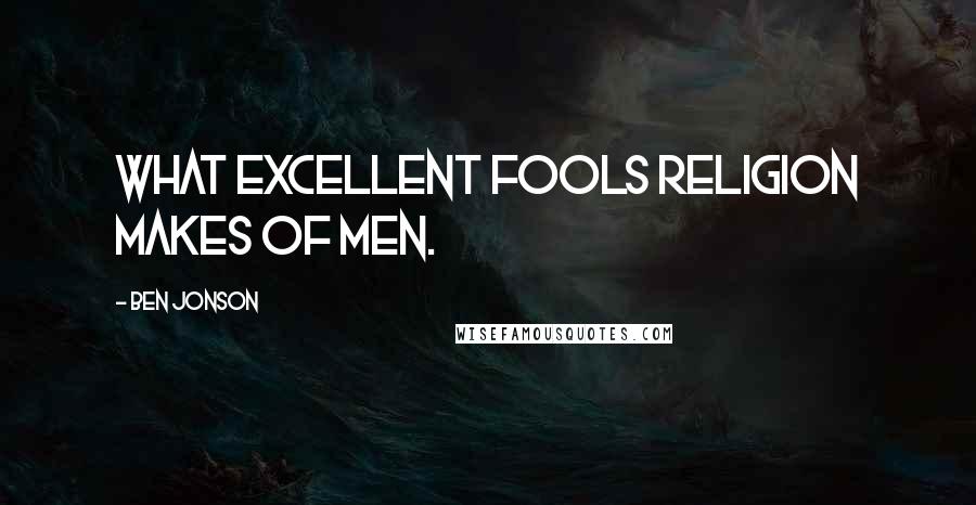Ben Jonson Quotes: What excellent fools religion makes of men.