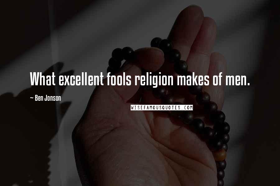 Ben Jonson Quotes: What excellent fools religion makes of men.