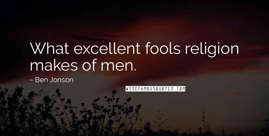 Ben Jonson Quotes: What excellent fools religion makes of men.