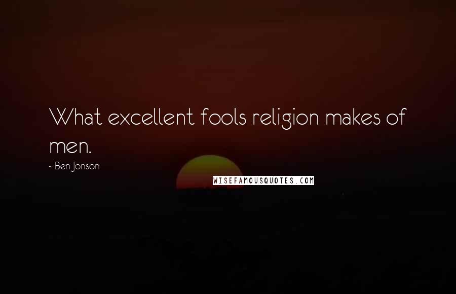 Ben Jonson Quotes: What excellent fools religion makes of men.