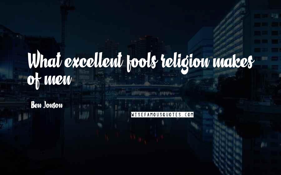 Ben Jonson Quotes: What excellent fools religion makes of men.