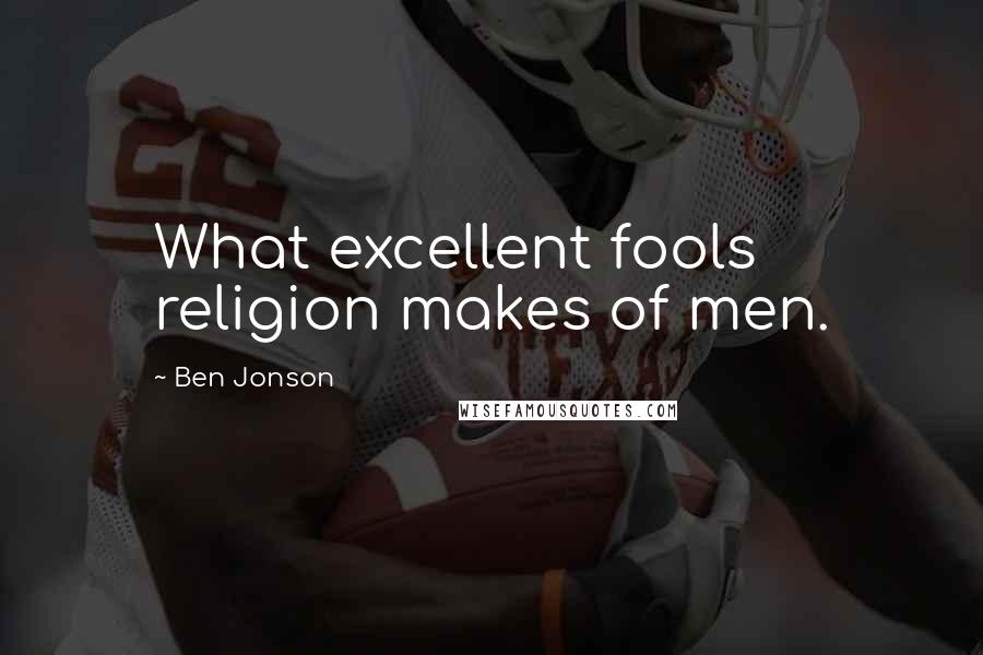 Ben Jonson Quotes: What excellent fools religion makes of men.