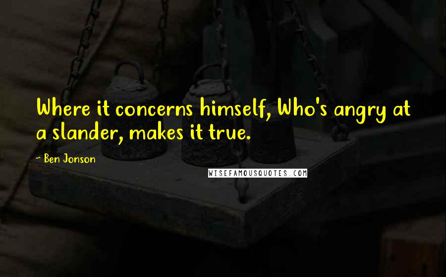 Ben Jonson Quotes: Where it concerns himself, Who's angry at a slander, makes it true.