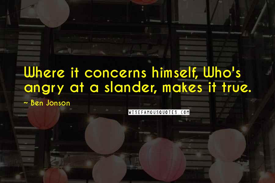 Ben Jonson Quotes: Where it concerns himself, Who's angry at a slander, makes it true.