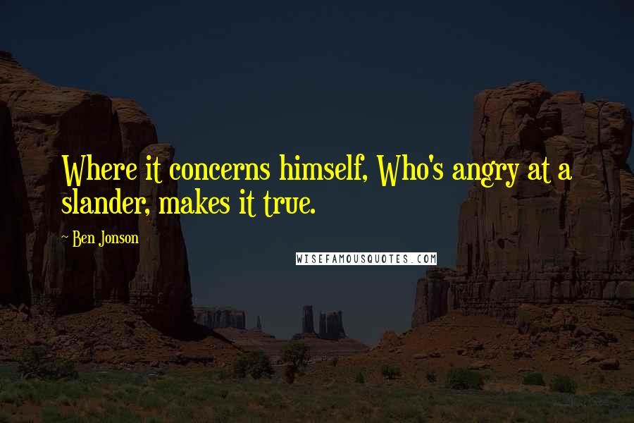 Ben Jonson Quotes: Where it concerns himself, Who's angry at a slander, makes it true.