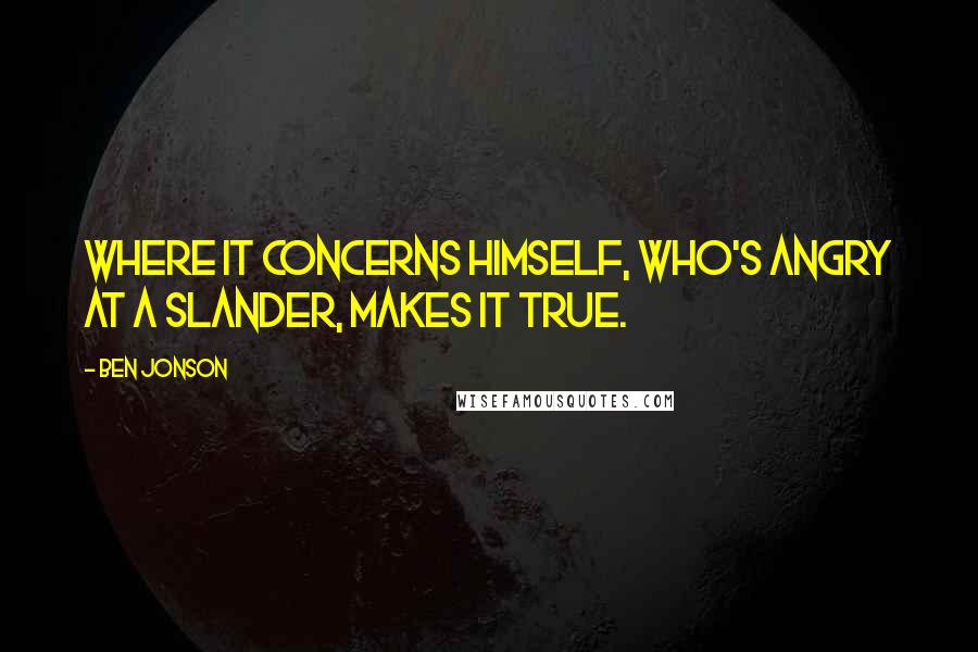 Ben Jonson Quotes: Where it concerns himself, Who's angry at a slander, makes it true.