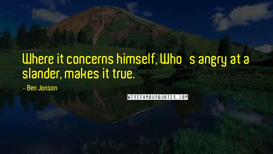 Ben Jonson Quotes: Where it concerns himself, Who's angry at a slander, makes it true.