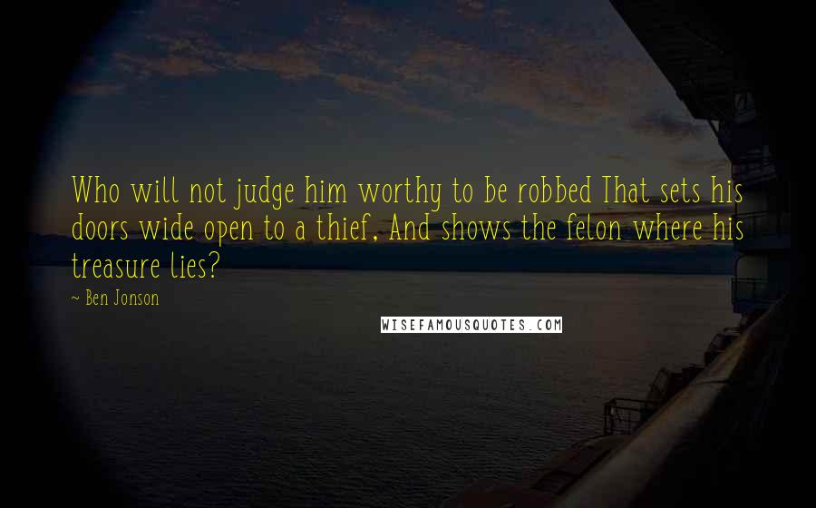 Ben Jonson Quotes: Who will not judge him worthy to be robbed That sets his doors wide open to a thief, And shows the felon where his treasure lies?