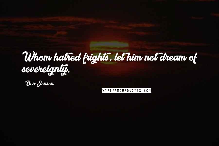 Ben Jonson Quotes: Whom hatred frights, let him not dream of sovereignty.