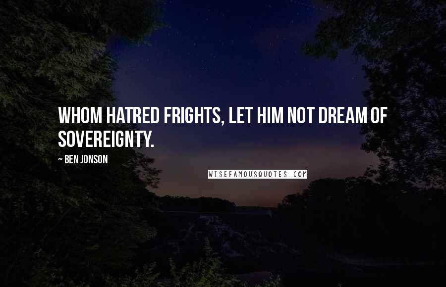 Ben Jonson Quotes: Whom hatred frights, let him not dream of sovereignty.