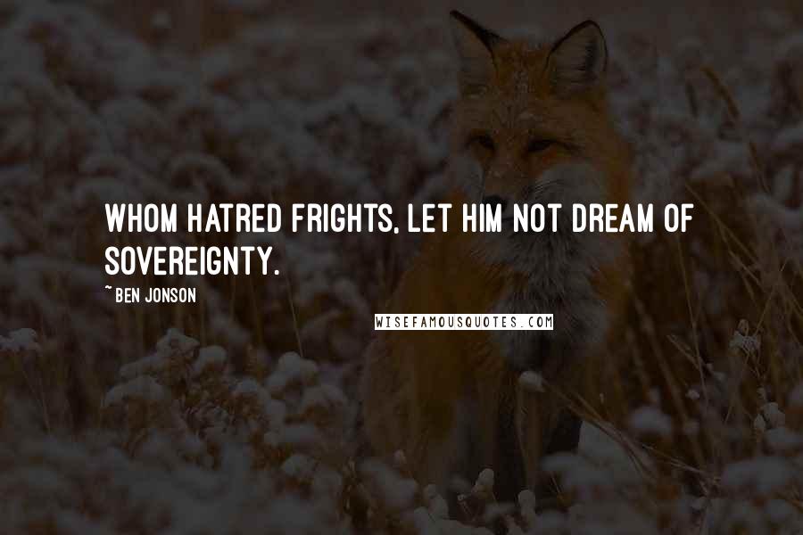 Ben Jonson Quotes: Whom hatred frights, let him not dream of sovereignty.