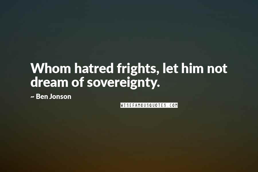Ben Jonson Quotes: Whom hatred frights, let him not dream of sovereignty.