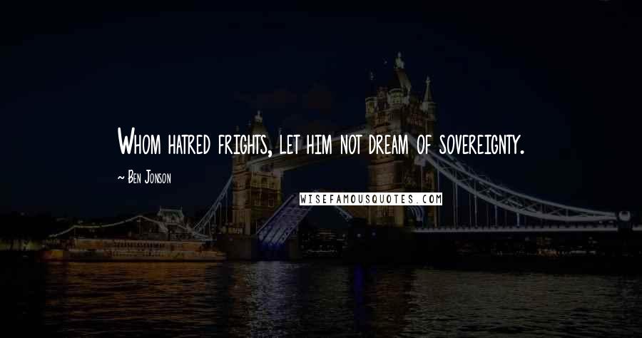 Ben Jonson Quotes: Whom hatred frights, let him not dream of sovereignty.