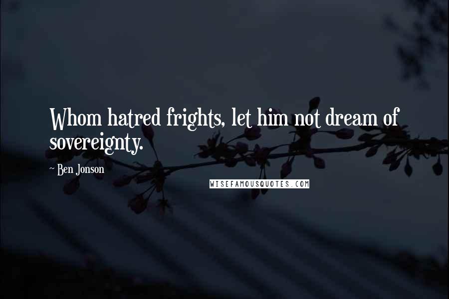 Ben Jonson Quotes: Whom hatred frights, let him not dream of sovereignty.