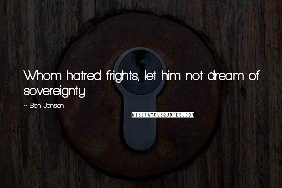 Ben Jonson Quotes: Whom hatred frights, let him not dream of sovereignty.