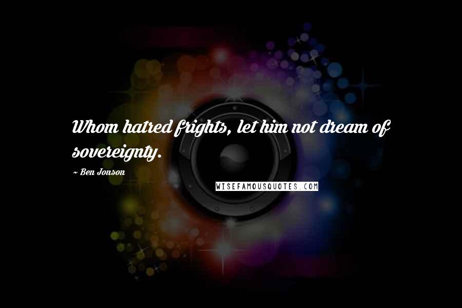 Ben Jonson Quotes: Whom hatred frights, let him not dream of sovereignty.