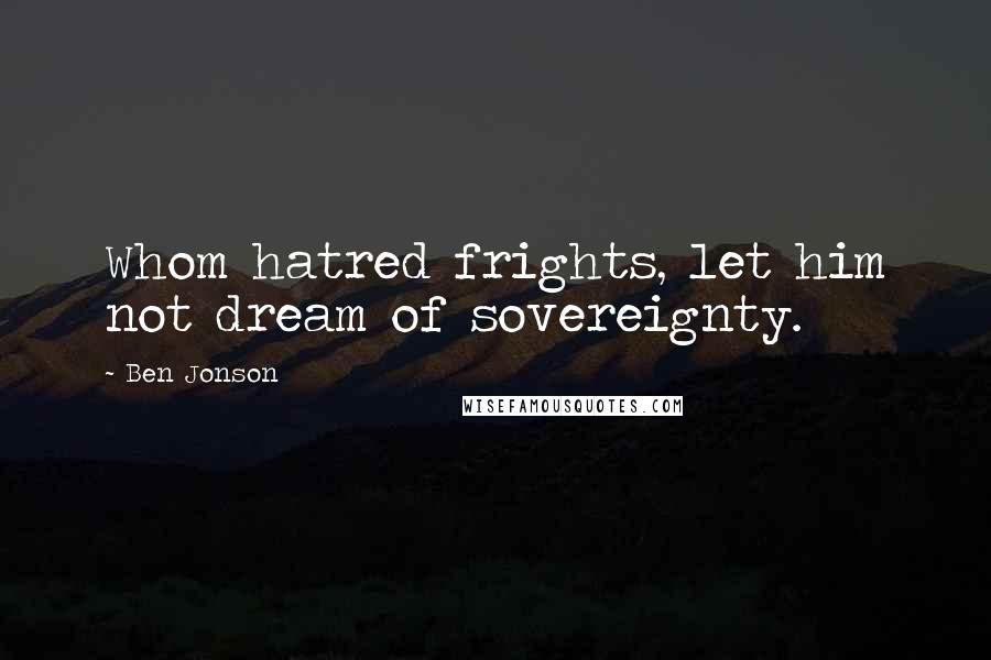 Ben Jonson Quotes: Whom hatred frights, let him not dream of sovereignty.