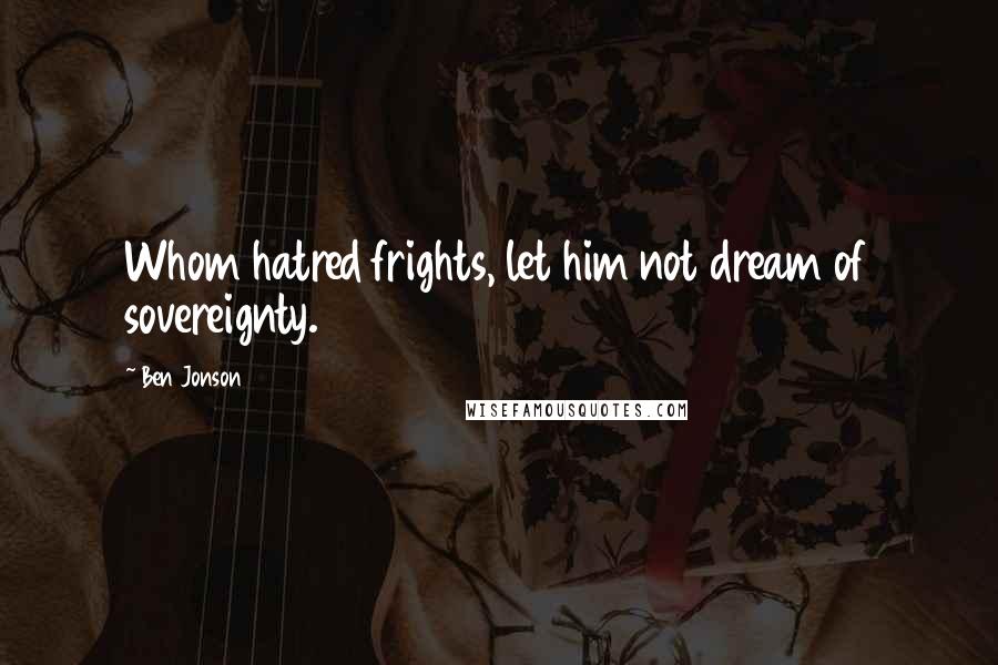 Ben Jonson Quotes: Whom hatred frights, let him not dream of sovereignty.