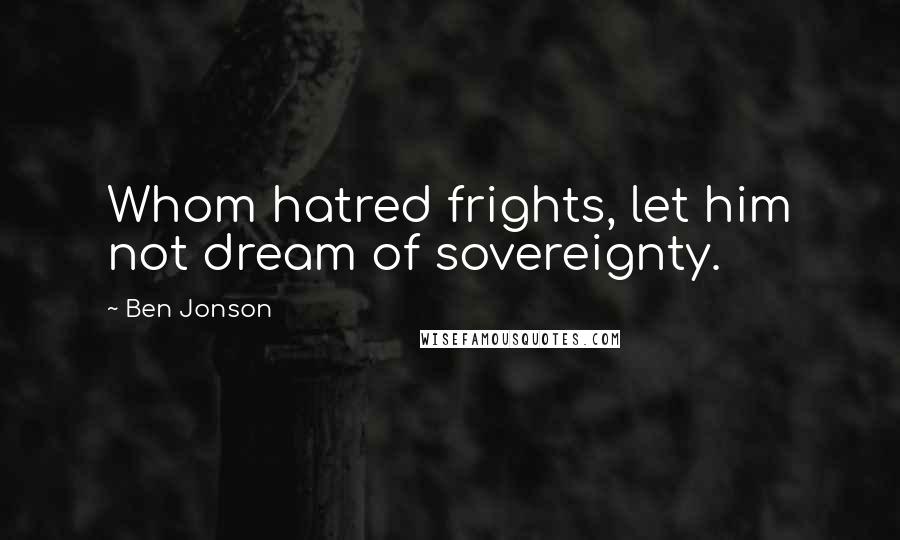 Ben Jonson Quotes: Whom hatred frights, let him not dream of sovereignty.