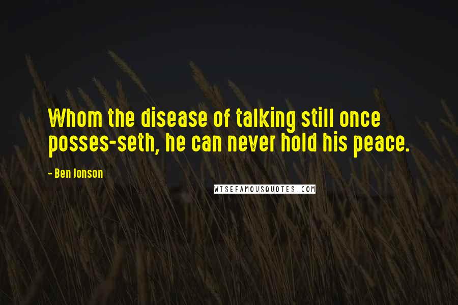 Ben Jonson Quotes: Whom the disease of talking still once posses-seth, he can never hold his peace.