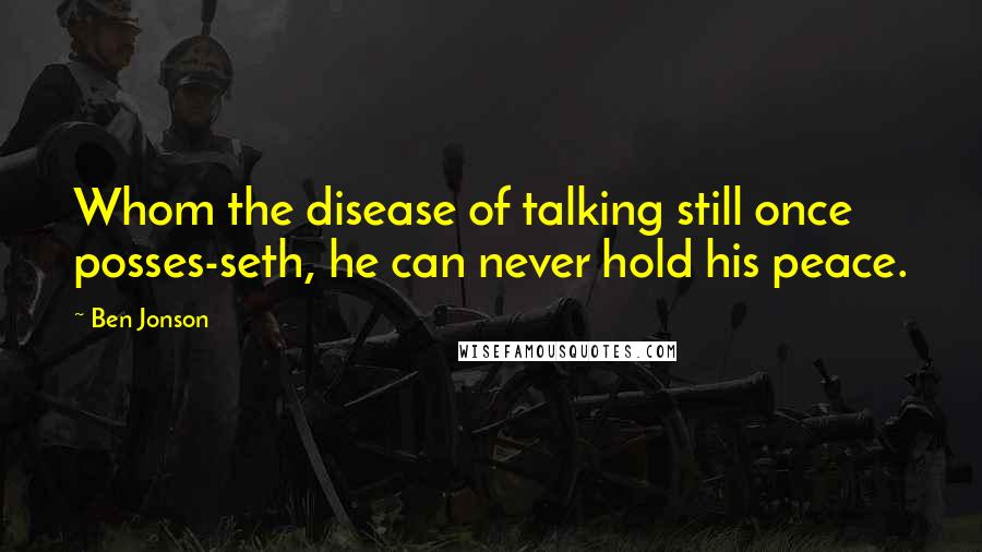 Ben Jonson Quotes: Whom the disease of talking still once posses-seth, he can never hold his peace.