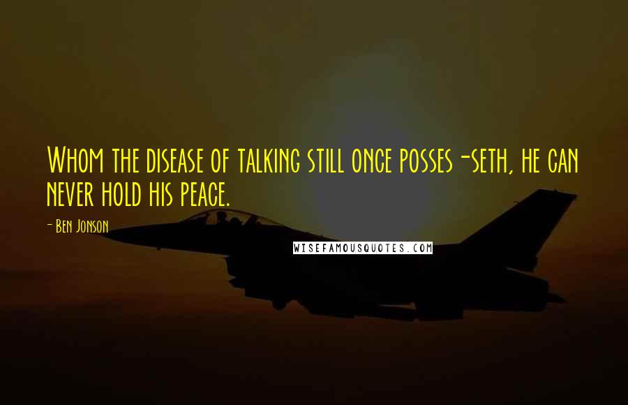 Ben Jonson Quotes: Whom the disease of talking still once posses-seth, he can never hold his peace.