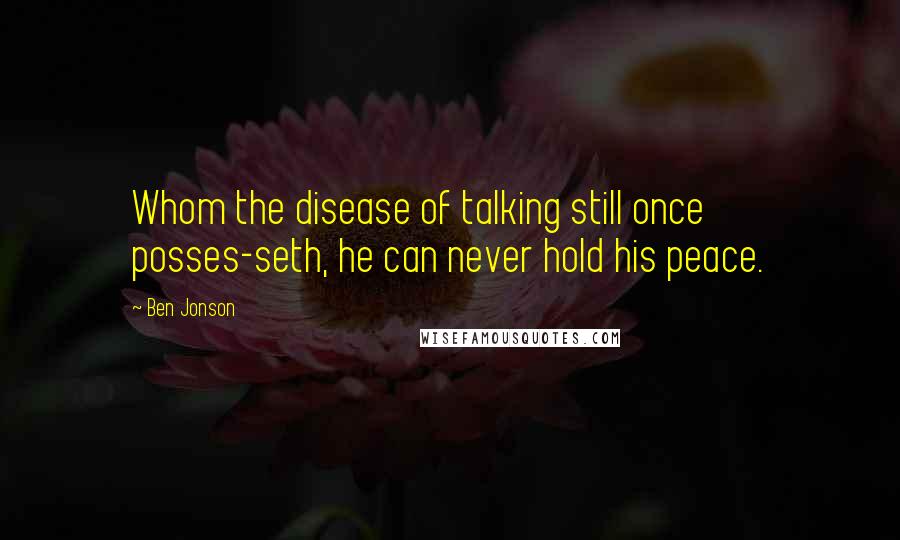 Ben Jonson Quotes: Whom the disease of talking still once posses-seth, he can never hold his peace.