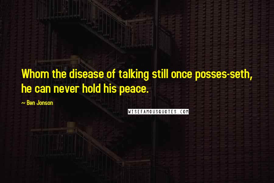 Ben Jonson Quotes: Whom the disease of talking still once posses-seth, he can never hold his peace.